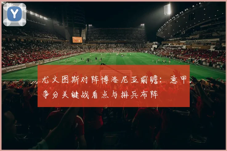 尤文图斯对阵博洛尼亚前瞻：意甲争分关键战看点与排兵布阵