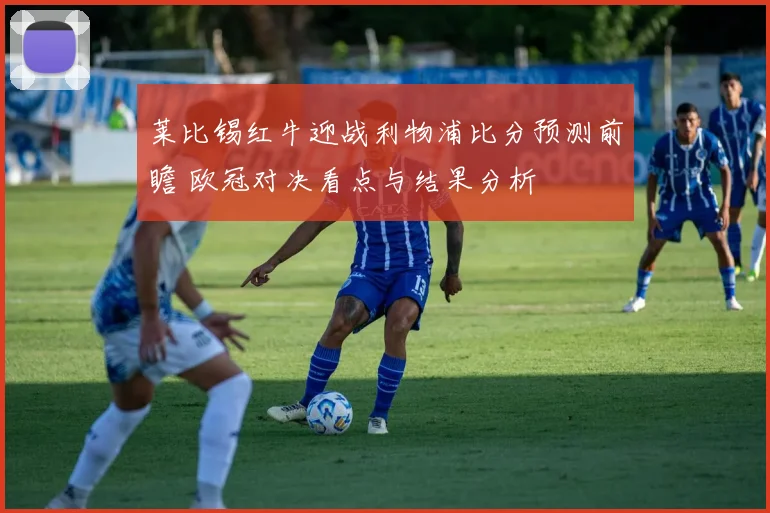 莱比锡红牛迎战利物浦比分预测前瞻 欧冠对决看点与结果分析