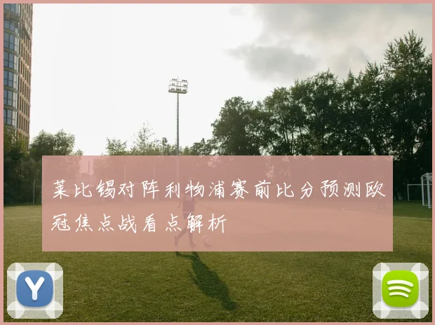 莱比锡对阵利物浦赛前比分预测欧冠焦点战看点解析