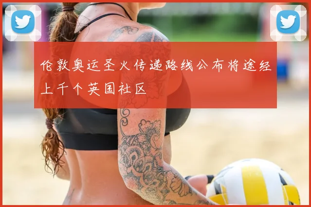 伦敦奥运圣火传递路线公布将途经上千个英国社区