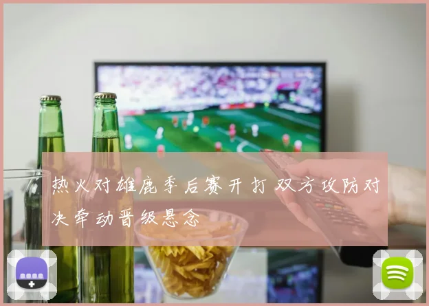 热火对雄鹿季后赛开打 双方攻防对决牵动晋级悬念