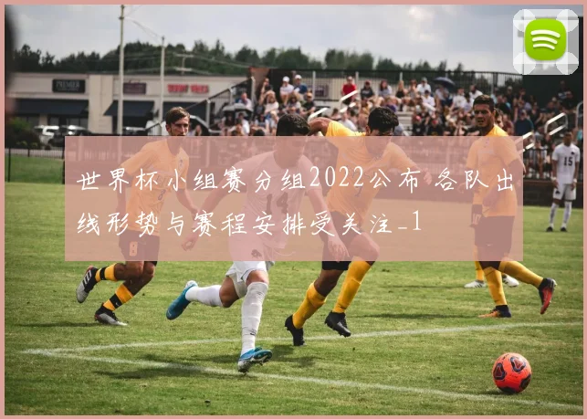 世界杯小组赛分组2022公布 各队出线形势与赛程安排受关注_1