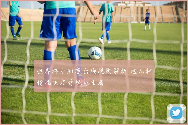 世界杯小组赛出线规则解析 这几种情况决定晋级与出局