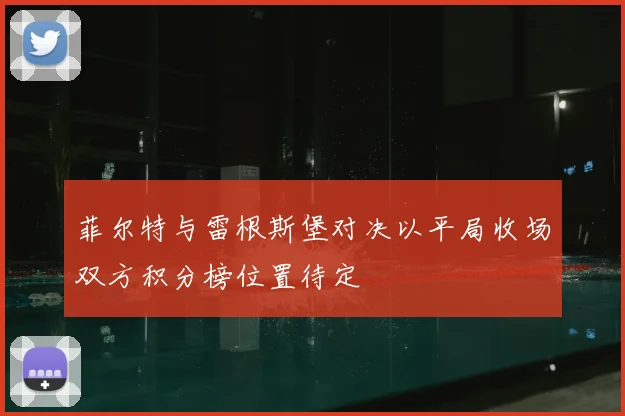 菲尔特与雷根斯堡对决以平局收场双方积分榜位置待定