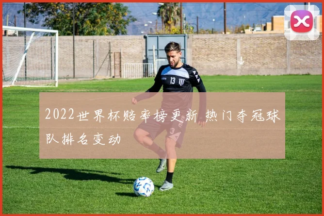 2022世界杯赔率榜更新 热门夺冠球队排名变动