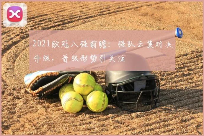 2021欧冠八强前瞻:强队云集对决升级,晋级形势引关注