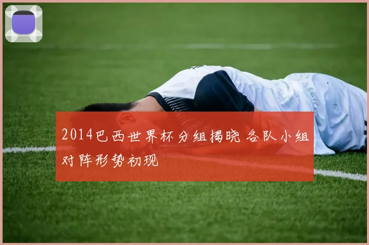 2014巴西世界杯分组揭晓 各队小组对阵形势初现