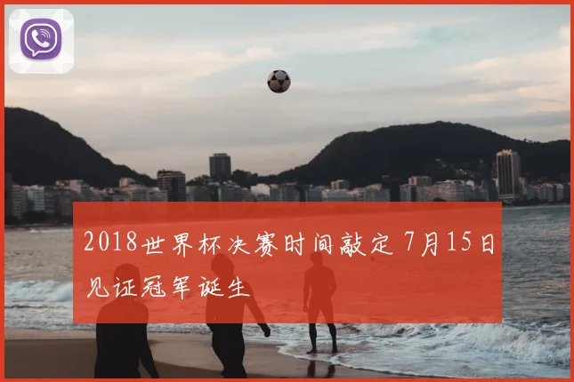 2018世界杯决赛时间敲定 7月15日见证冠军诞生