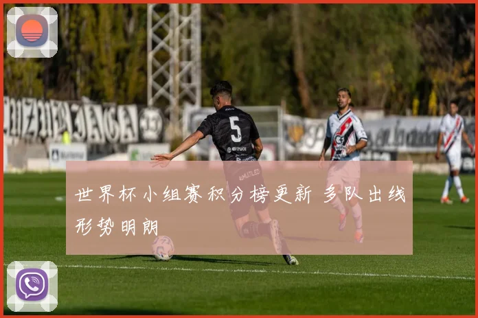 世界杯小组赛积分榜更新 多队出线形势明朗
