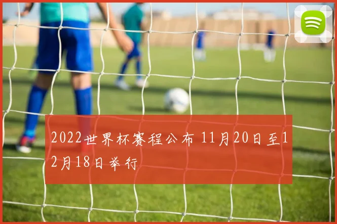 2022世界杯赛程公布 11月20日至12月18日举行