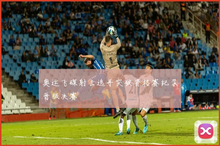 奥运飞碟射击选手突破资格赛纪录晋级决赛