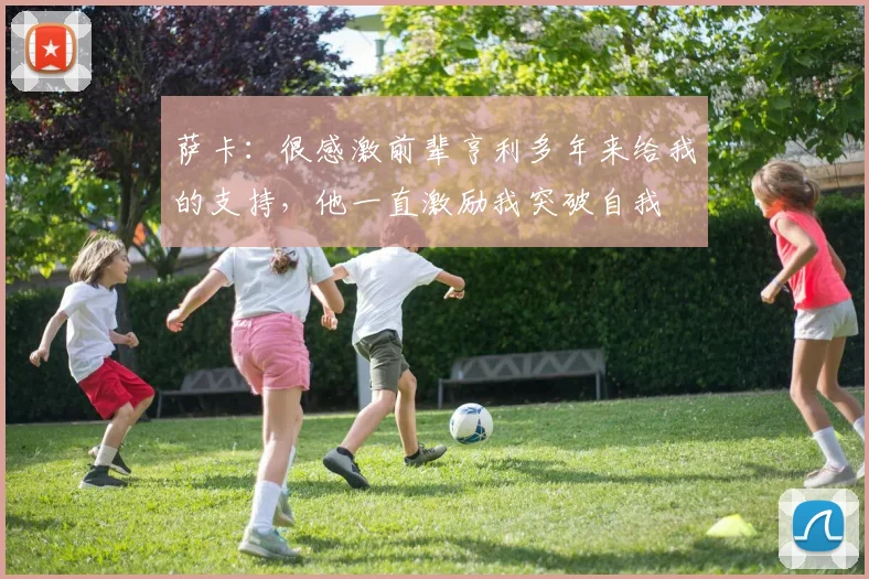 萨卡：很感激前辈亨利多年来给我的支持，他一直激励我突破自我
