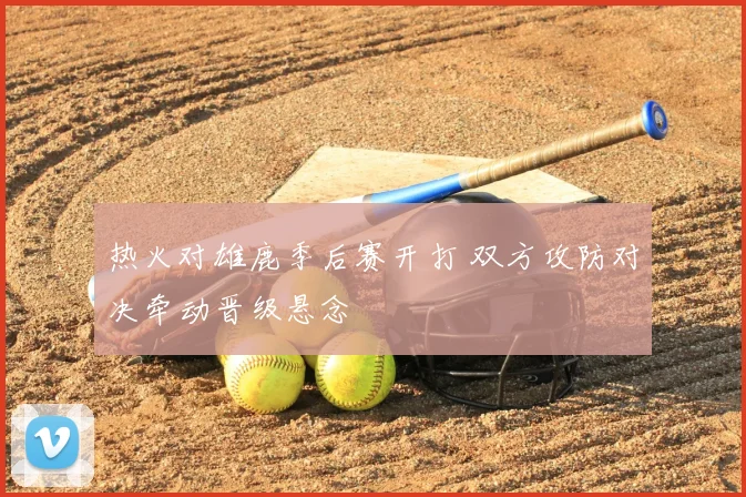 热火对雄鹿季后赛开打 双方攻防对决牵动晋级悬念