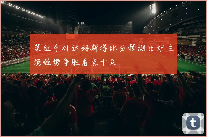 莱红牛对达姆斯塔比分预测出炉主场强势争胜看点十足
