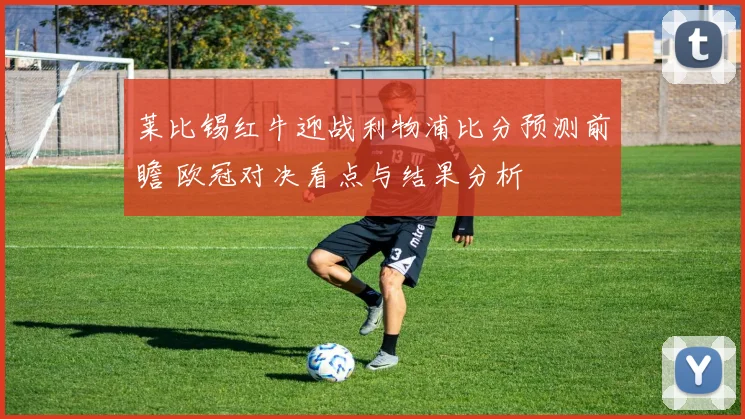 莱比锡红牛迎战利物浦比分预测前瞻 欧冠对决看点与结果分析