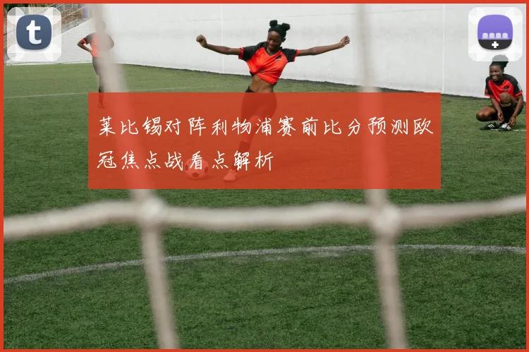 莱比锡对阵利物浦赛前比分预测欧冠焦点战看点解析