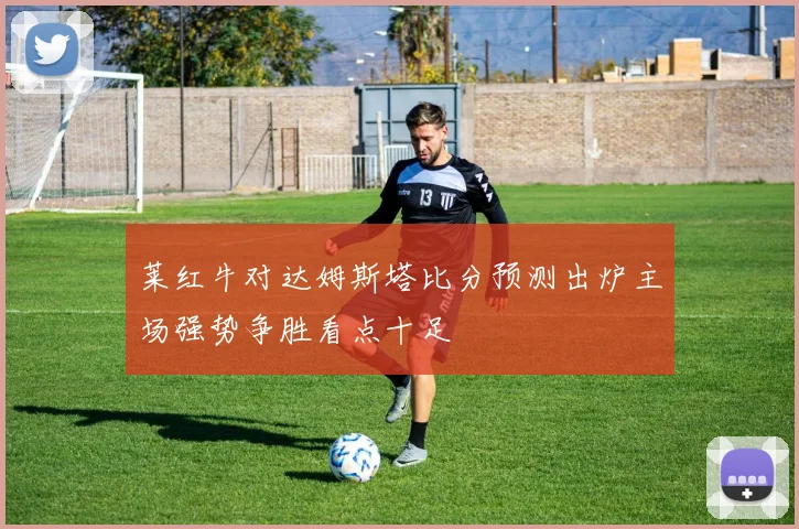 莱红牛对达姆斯塔比分预测出炉主场强势争胜看点十足